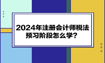 2024年注冊會計師《稅法》預(yù)習(xí)階段怎么學(xué)？