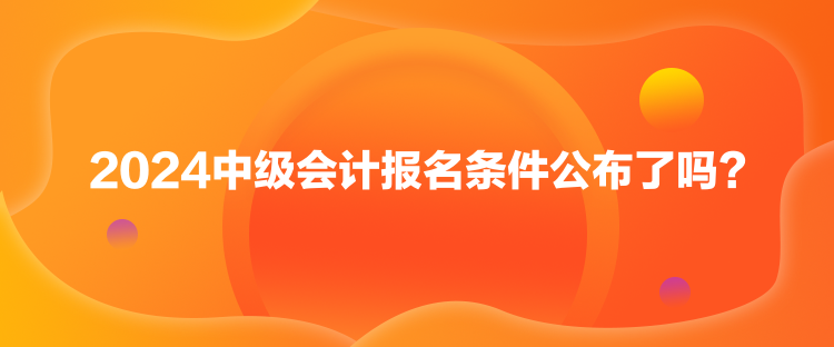 2024中級(jí)會(huì)計(jì)報(bào)名條件公布了嗎？