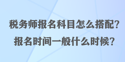 稅務(wù)師報名科目怎么搭配？報名時間一般什么時候？