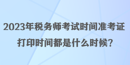 2023年稅務(wù)師考試時(shí)間準(zhǔn)考證打印時(shí)間都是什么時(shí)候？