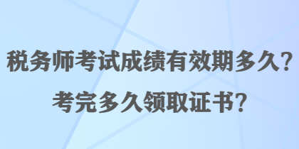 稅務(wù)師考試成績有效期多久？考完多久領(lǐng)取證書？