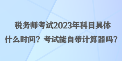 稅務(wù)師考試2023年科目具體什么時(shí)間？考試能自帶計(jì)算器嗎？
