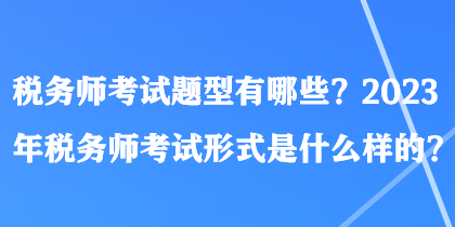 稅務(wù)師考試題型有哪些？2023年稅務(wù)師考試形式是什么樣的？