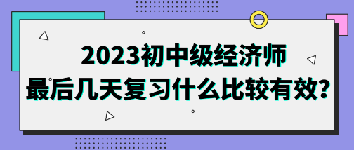 2023初中級經(jīng)濟師最后幾天復(fù)習(xí)什么比較有效？