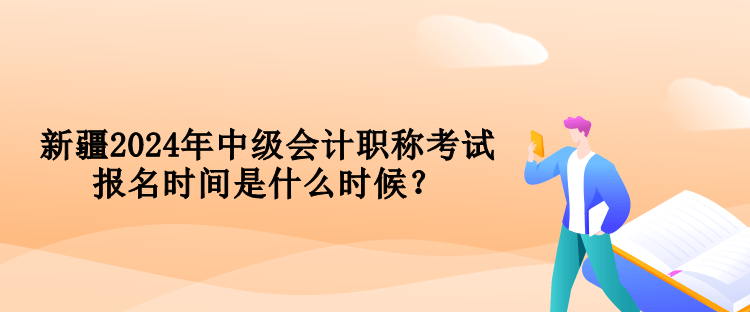 新疆2024年中級(jí)會(huì)計(jì)職稱考試報(bào)名時(shí)間是什么時(shí)候？