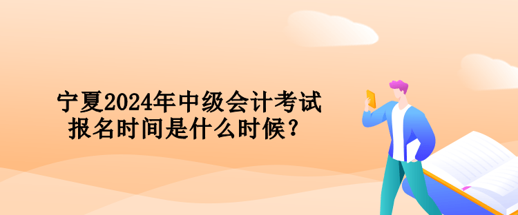 寧夏2024年中級(jí)會(huì)計(jì)考試報(bào)名時(shí)間是什么時(shí)候？