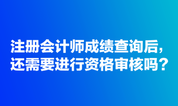 注冊(cè)會(huì)計(jì)師成績(jī)查詢后，還需要進(jìn)行資格審核嗎？