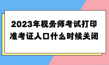 2023年稅務(wù)師考試打印準(zhǔn)考證入口什么時候關(guān)閉？