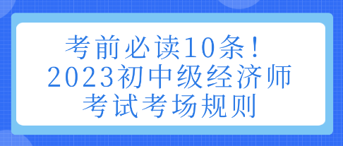 考前必讀10條！2023初中級(jí)經(jīng)濟(jì)師考試考場(chǎng)規(guī)則