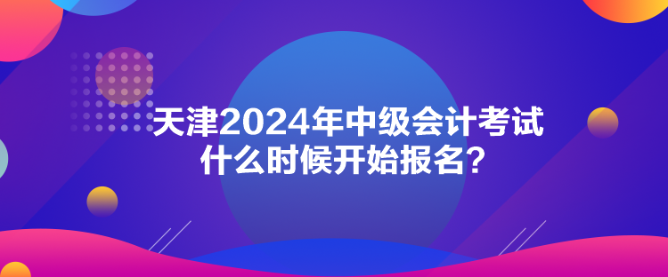 天津2024年中級(jí)會(huì)計(jì)考試什么時(shí)候開始報(bào)名？