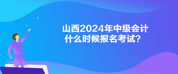 山西2024年中級會計什么時候報名考試？
