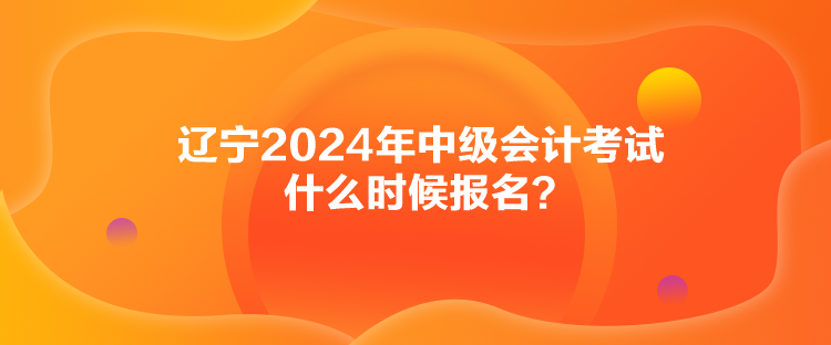 遼寧2024年中級(jí)會(huì)計(jì)考試什么時(shí)候報(bào)名？
