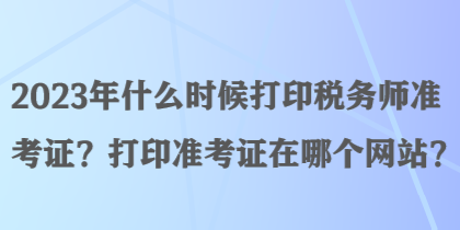 2023年什么時候打印稅務(wù)師準考證？打印準考證在哪個網(wǎng)站？