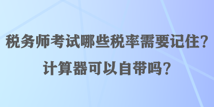 稅務(wù)師考試哪些稅率需要記??？計(jì)算器可以自帶嗎？