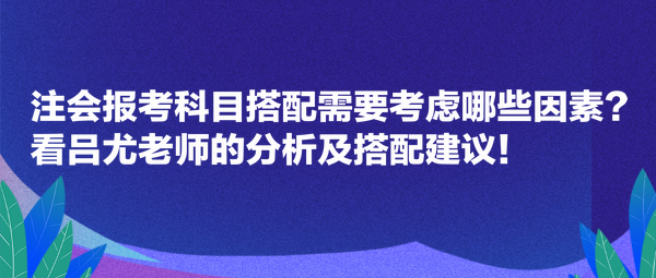 注會(huì)報(bào)考科目搭配需要考慮哪些因素？看呂尤老師的分析及搭配建議！
