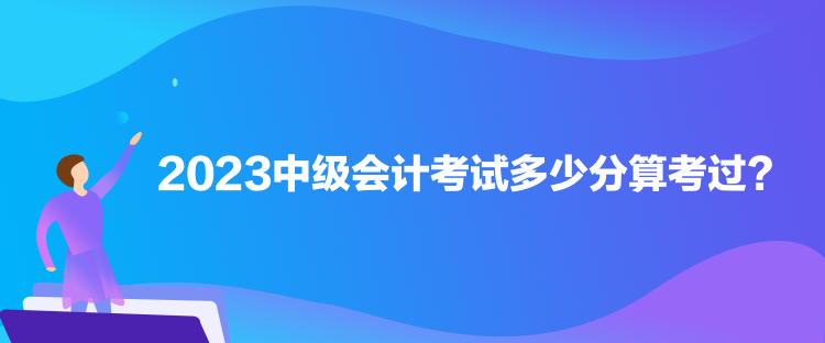 2023中級會計考試多少分算考過？