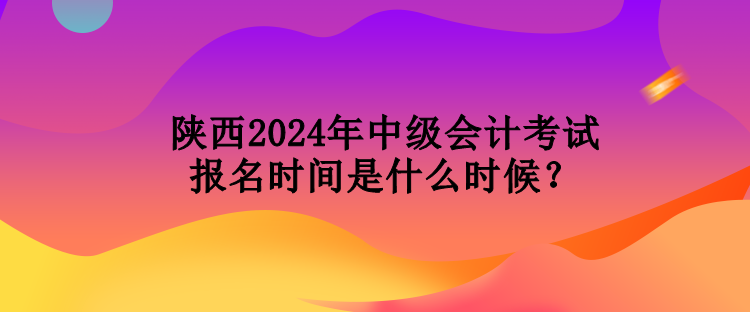 陜西2024年中級(jí)會(huì)計(jì)考試報(bào)名時(shí)間是什么時(shí)候？