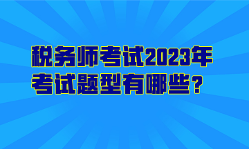 稅務(wù)師考試2023年考試題型有哪些？