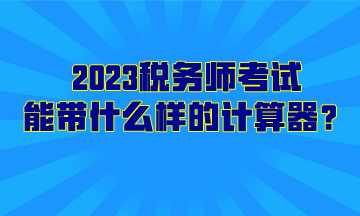 2023稅務(wù)師考試能帶什么樣的計算器？