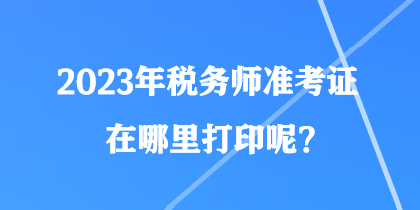 2023年稅務(wù)師準(zhǔn)考證在哪里打印呢？