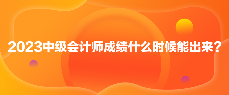 2023中級(jí)會(huì)計(jì)師成績(jī)什么時(shí)候能出來(lái)？