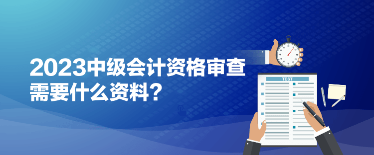 2023中級(jí)會(huì)計(jì)資格審查需要什么資料？