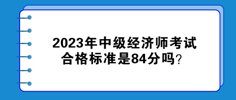2023年中級(jí)經(jīng)濟(jì)師考試合格標(biāo)準(zhǔn)是84分嗎？