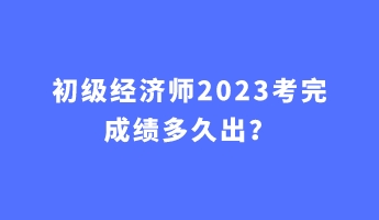 初級經(jīng)濟師2023考完成績多久出？