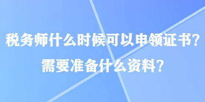稅務(wù)師什么時候可以申領(lǐng)證書？需要準(zhǔn)備什么資料？