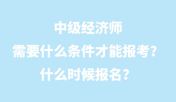 中級經(jīng)濟(jì)師需要什么條件才能報考？什么時候報名？