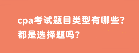 cpa考試題目類型有哪些？都是選擇題嗎？