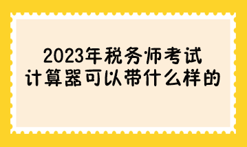 參加2023年稅務(wù)師考試計(jì)算器可以帶什么樣的？