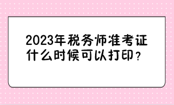 2023年稅務(wù)師準(zhǔn)考證什么時(shí)候可以打印？