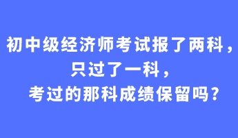 初中級經濟師考試報了兩科，只過了一科，考過的那科成績保留嗎_