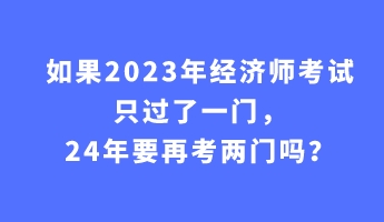 如果2023年經(jīng)濟(jì)師考試只過(guò)了一門，24年要再考兩門嗎？