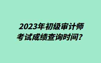 2023年初級(jí)審計(jì)師考試成績查詢時(shí)間？