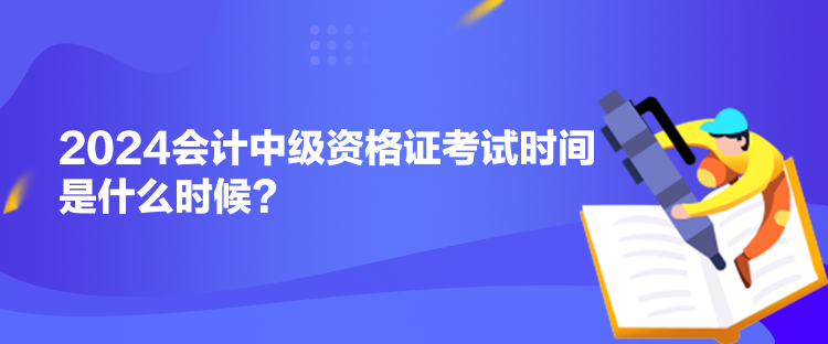 2024會(huì)計(jì)中級(jí)資格證考試時(shí)間是什么時(shí)候？