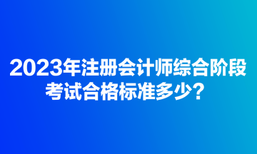 2023年注冊會計師綜合階段考試合格標準多少？