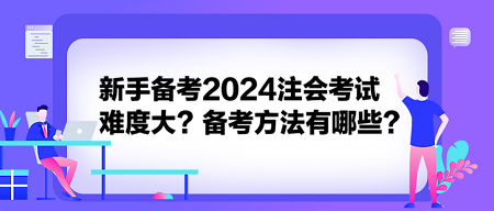 新手備考2024注會考試難度大？備考方法有哪些？