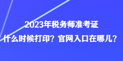 2023年稅務(wù)師準(zhǔn)考證什么時(shí)候打印？官網(wǎng)入口在哪兒？