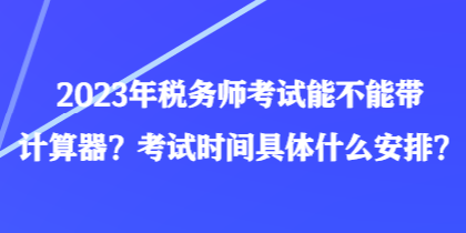 2023年稅務(wù)師考試能不能帶計算器？考試時間具體什么安排？