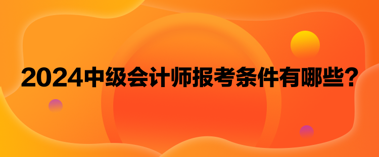 2024中級會計師報考條件有哪些？