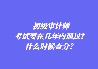 初級審計師考試要在幾年內(nèi)通過？什么時候查分？