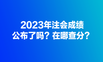 2023年注會(huì)成績(jī)公布了嗎？在哪查分？