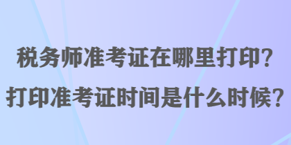 稅務(wù)師準(zhǔn)考證在哪里打?。看蛴?zhǔn)考證時間是什么時候？