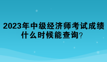 2023年中級(jí)經(jīng)濟(jì)師考試成績什么時(shí)候能查詢？