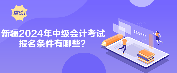 新疆2024年中級會計考試報名條件有哪些？