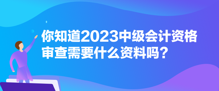 你知道2023中級會計(jì)資格審查需要什么資料嗎？