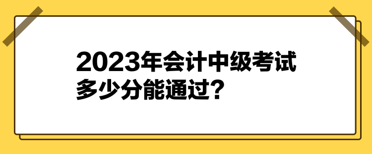 2023年會(huì)計(jì)中級(jí)考試多少分能通過？