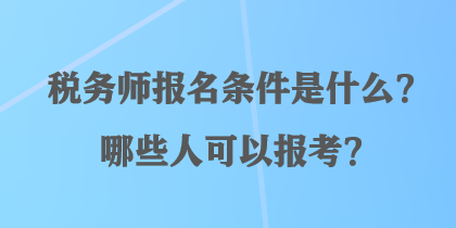 稅務(wù)師報名條件是什么？哪些人可以報考？